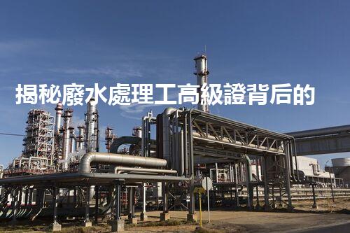 揭秘廢水處理工高級證背后的行業(yè)秘密，你想明白嗎？